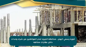 تنويه رسمي اليوم.. محافظة الجيزة تحذر المواطنين من شراء وحدات داخل عقارات مخالفة